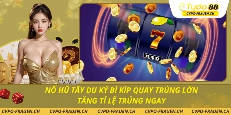 Nổ Hũ Tây Du Ký bí kíp quay trúng lớn tăng tỉ lệ trúng ngay