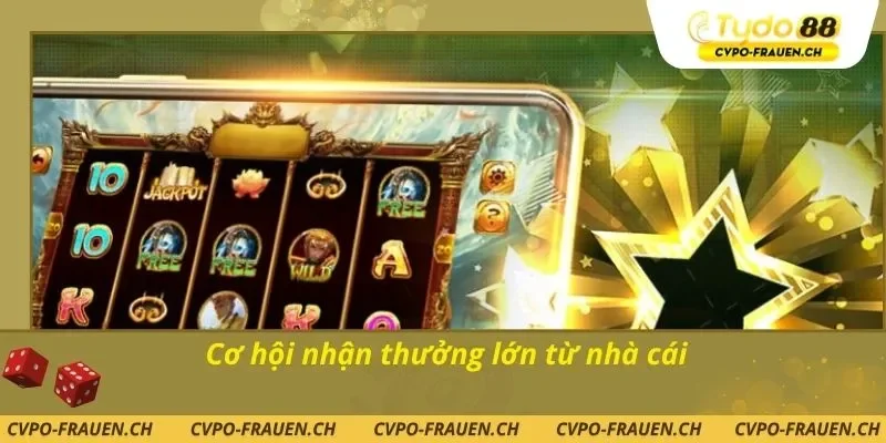 Cơ hội nhận thưởng lớn từ nhà cái